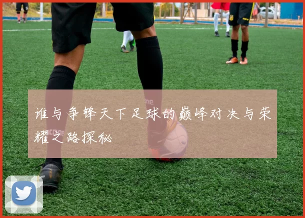 谁与争锋天下足球的巅峰对决与荣耀之路探秘