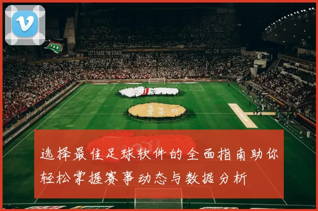选择最佳足球软件的全面指南助你轻松掌握赛事动态与数据分析