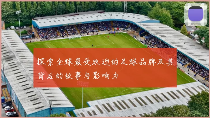 探索全球最受欢迎的足球品牌及其背后的故事与影响力