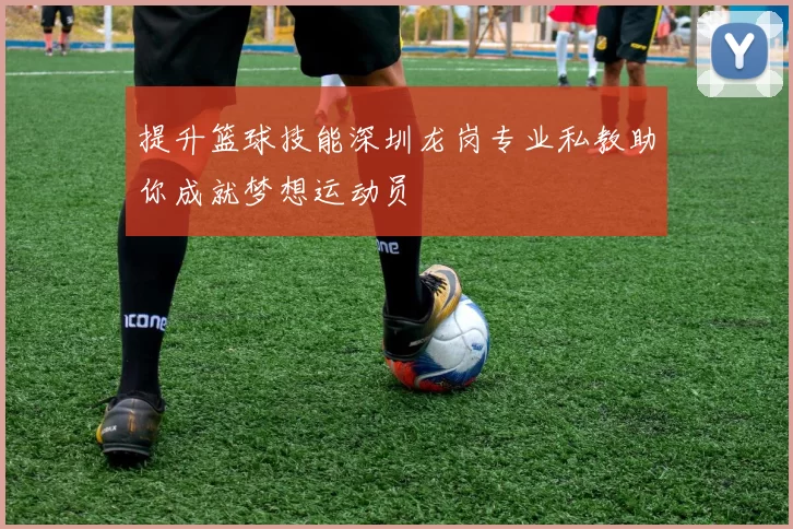 提升篮球技能深圳龙岗专业私教助你成就梦想运动员