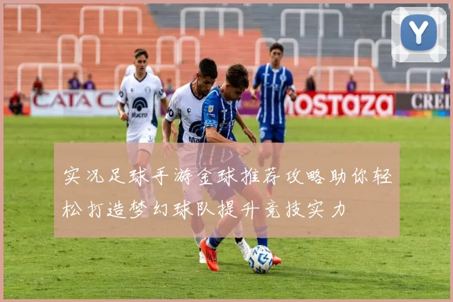 实况足球手游金球推荐攻略助你轻松打造梦幻球队提升竞技实力