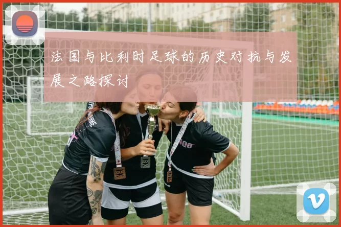 法国与比利时足球的历史对抗与发展之路探讨