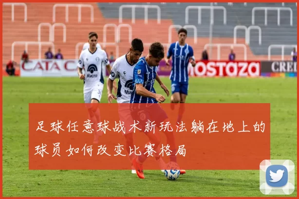 足球任意球战术新玩法躺在地上的球员如何改变比赛格局