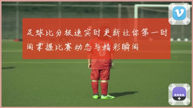 足球比分极速实时更新让你第一时间掌握比赛动态与精彩瞬间