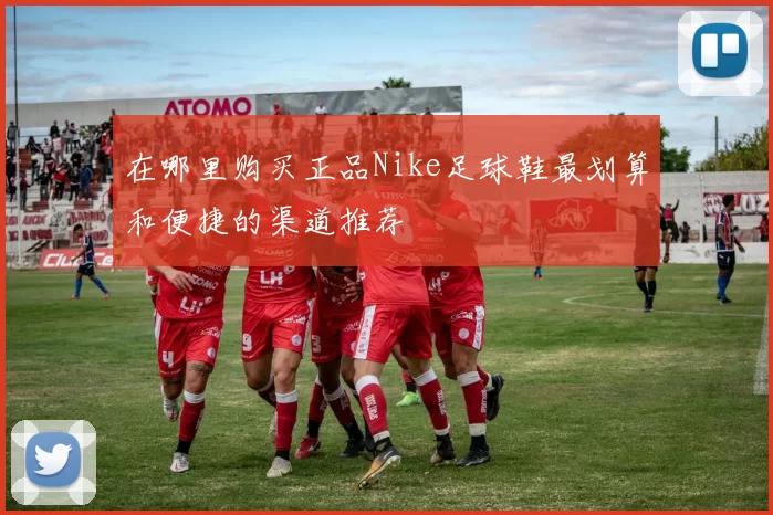 在哪里购买正品Nike足球鞋最划算和便捷的渠道推荐