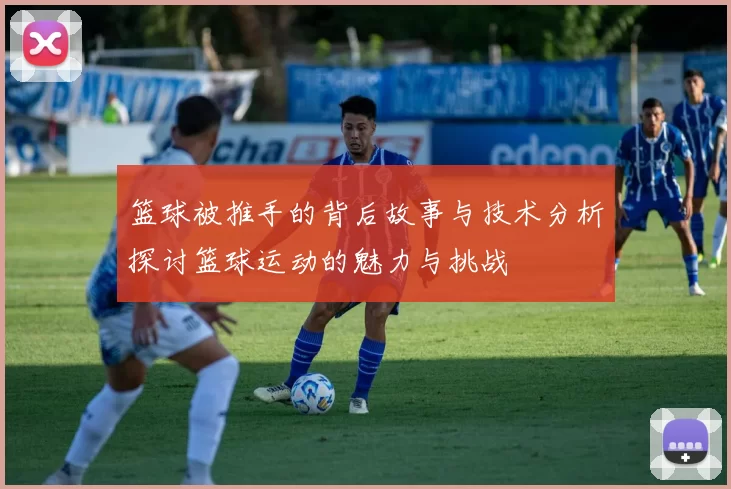 篮球被推手的背后故事与技术分析探讨篮球运动的魅力与挑战