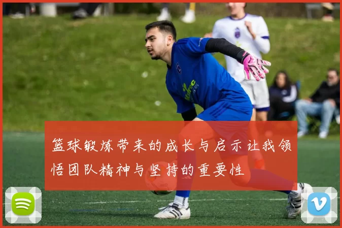 篮球锻炼带来的成长与启示让我领悟团队精神与坚持的重要性